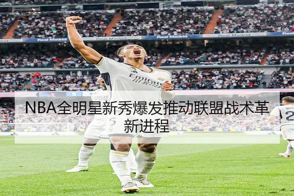NBA全明星新秀爆发推动联盟战术革新进程